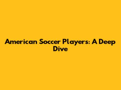 **American Soccer Players: A Deep Dive**