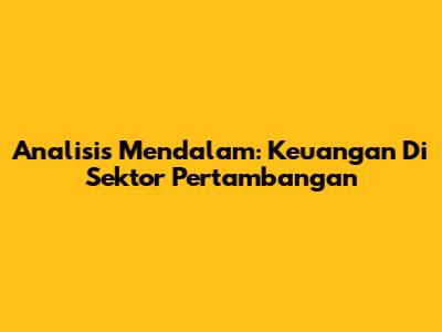 **Analisis Mendalam: Keuangan Di Sektor Pertambangan**