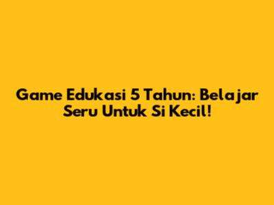 **Game Edukasi 5 Tahun: Belajar Seru Untuk Si Kecil!**