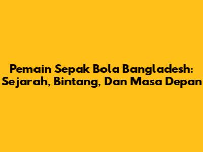 **Pemain Sepak Bola Bangladesh:** Sejarah, Bintang, Dan Masa Depan