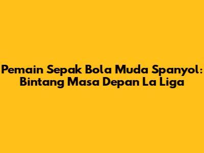 **Pemain Sepak Bola Muda Spanyol: Bintang Masa Depan La Liga**
