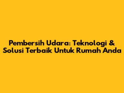**Pembersih Udara: Teknologi & Solusi Terbaik Untuk Rumah Anda**