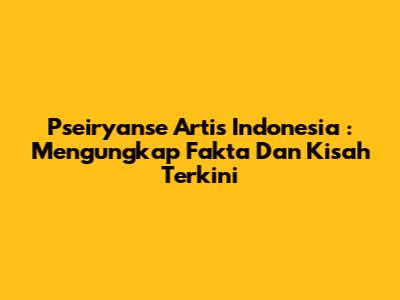 **Pseiryanse Artis Indonesia**: Mengungkap Fakta Dan Kisah Terkini