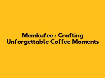 *Memkufee*: Crafting Unforgettable Coffee Moments