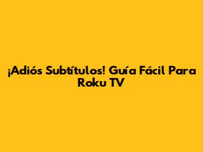 ¡Adiós Subtítulos! Guía Fácil Para Roku TV