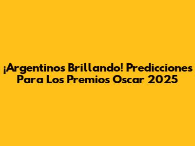 ¡Argentinos Brillando! Predicciones Para Los Premios Oscar 2025