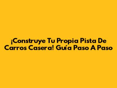 ¡Construye Tu Propia Pista De Carros Casera! Guía Paso A Paso