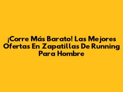 ¡Corre Más Barato! Las Mejores Ofertas En Zapatillas De Running Para Hombre