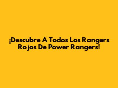 ¡Descubre A Todos Los Rangers Rojos De Power Rangers!
