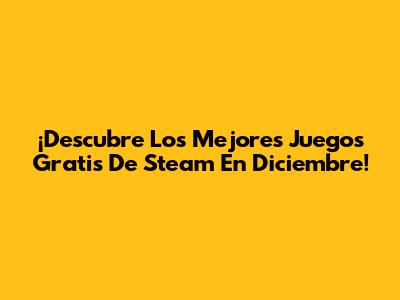 ¡Descubre Los Mejores Juegos Gratis De Steam En Diciembre!
