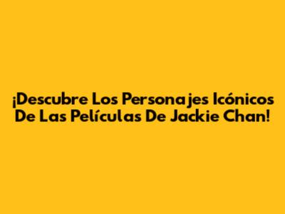 ¡Descubre Los Personajes Icónicos De Las Películas De Jackie Chan!