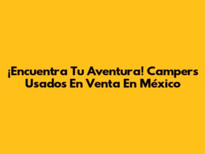 ¡Encuentra Tu Aventura! Campers Usados En Venta En México