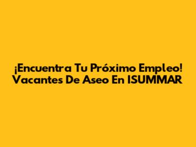 ¡Encuentra Tu Próximo Empleo! Vacantes De Aseo En ISUMMAR