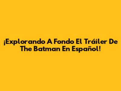 ¡Explorando A Fondo El Tráiler De 'The Batman' En Español!