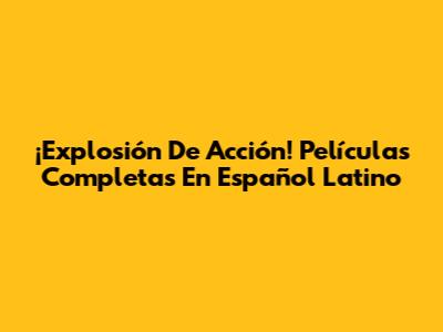 ¡Explosión De Acción! Películas Completas En Español Latino