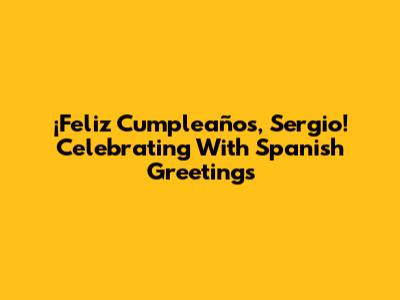 ¡Feliz Cumpleaños, Sergio! Celebrating With Spanish Greetings
