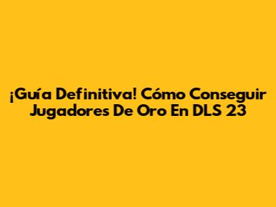 ¡Guía Definitiva! Cómo Conseguir Jugadores De Oro En DLS 23
