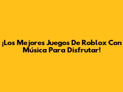 ¡Los Mejores Juegos De Roblox Con Música Para Disfrutar!