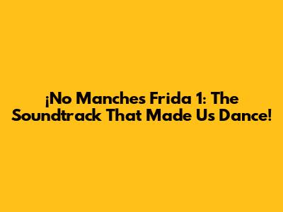 ¡No Manches Frida 1: The Soundtrack That Made Us Dance!