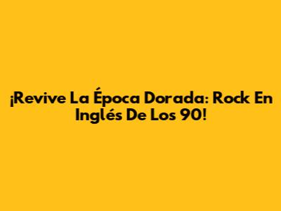 ¡Revive La Época Dorada: Rock En Inglés De Los 90!