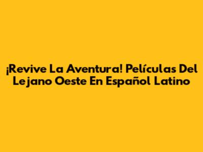 ¡Revive La Aventura! Películas Del Lejano Oeste En Español Latino