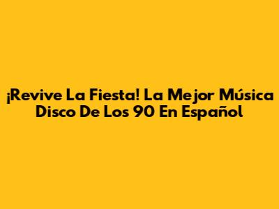 ¡Revive La Fiesta! La Mejor Música Disco De Los 90 En Español