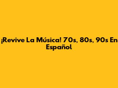 ¡Revive La Música! 70s, 80s, 90s En Español