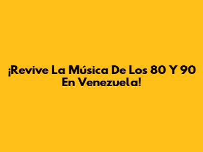 ¡Revive La Música De Los 80 Y 90 En Venezuela!
