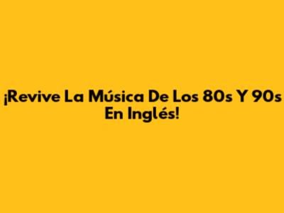 ¡Revive La Música De Los 80s Y 90s En Inglés!