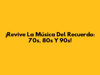 ¡Revive La Música Del Recuerdo: 70s, 80s Y 90s!