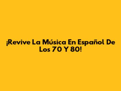 ¡Revive La Música En Español De Los 70 Y 80!