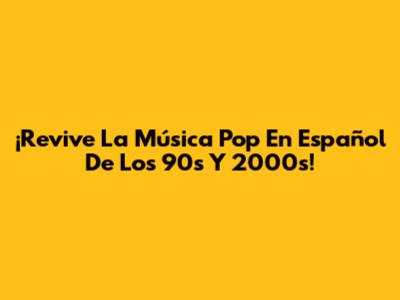 ¡Revive La Música Pop En Español De Los 90s Y 2000s!