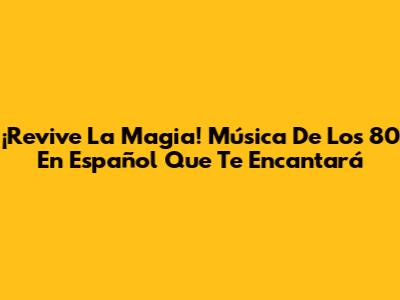 ¡Revive La Magia! Música De Los 80 En Español Que Te Encantará