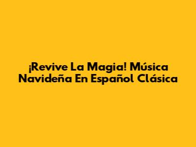 ¡Revive La Magia! Música Navideña En Español Clásica