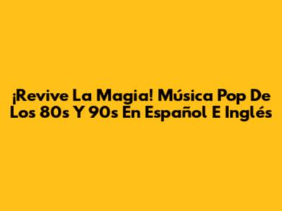 ¡Revive La Magia! Música Pop De Los 80s Y 90s En Español E Inglés