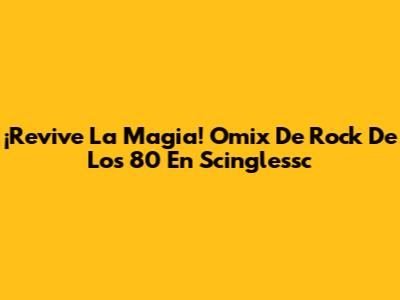 ¡Revive La Magia! Omix De Rock De Los 80 En Scinglessc
