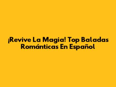 ¡Revive La Magia! Top Baladas Románticas En Español