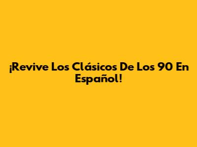 ¡Revive Los Clásicos De Los 90 En Español!