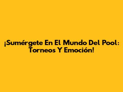 ¡Sumérgete En El Mundo Del Pool: Torneos Y Emoción!