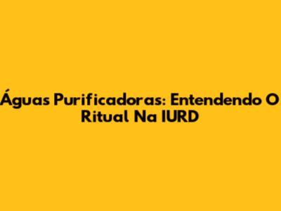 Águas Purificadoras: Entendendo O Ritual Na IURD
