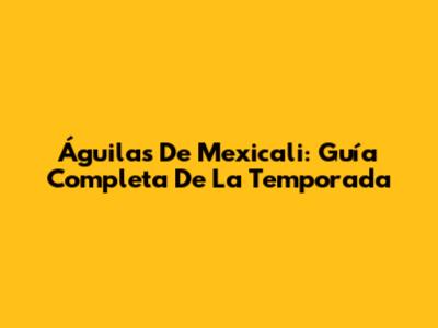 Águilas De Mexicali: Guía Completa De La Temporada