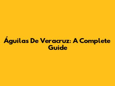Águilas De Veracruz: A Complete Guide