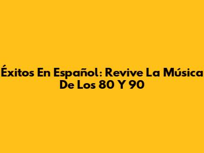 Éxitos En Español: Revive La Música De Los 80 Y 90