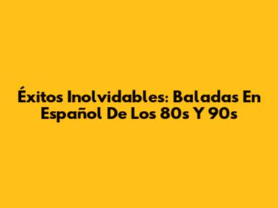 Éxitos Inolvidables: Baladas En Español De Los 80s Y 90s