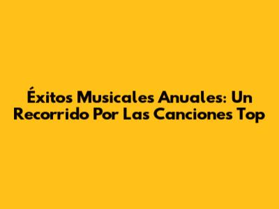 Éxitos Musicales Anuales: Un Recorrido Por Las Canciones Top