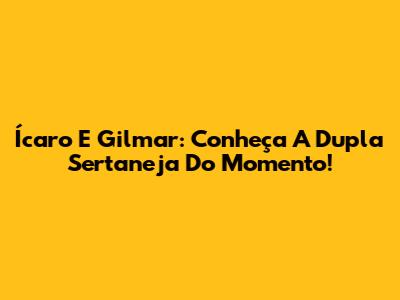 Ícaro E Gilmar: Conheça A Dupla Sertaneja Do Momento!