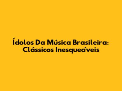 Ídolos Da Música Brasileira: Clássicos Inesquecíveis