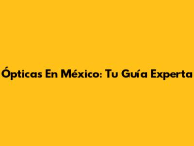 Ópticas En México: Tu Guía Experta