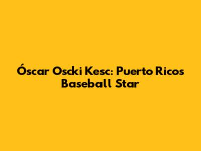 Óscar 'Oscki' Kesc: Puerto Rico's Baseball Star