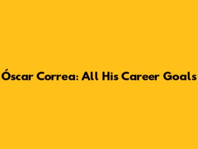 Óscar Correa: All His Career Goals